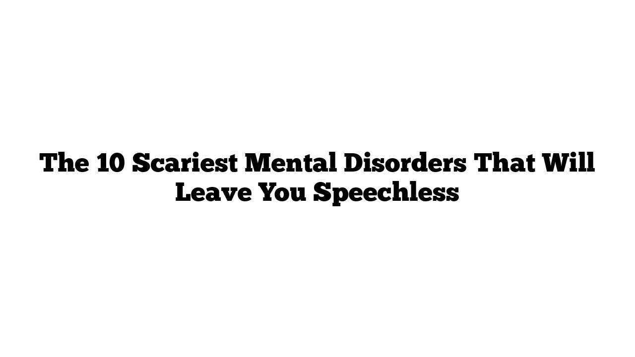 The 10 Scariest Mental Disorders That Will Leave You Speechless