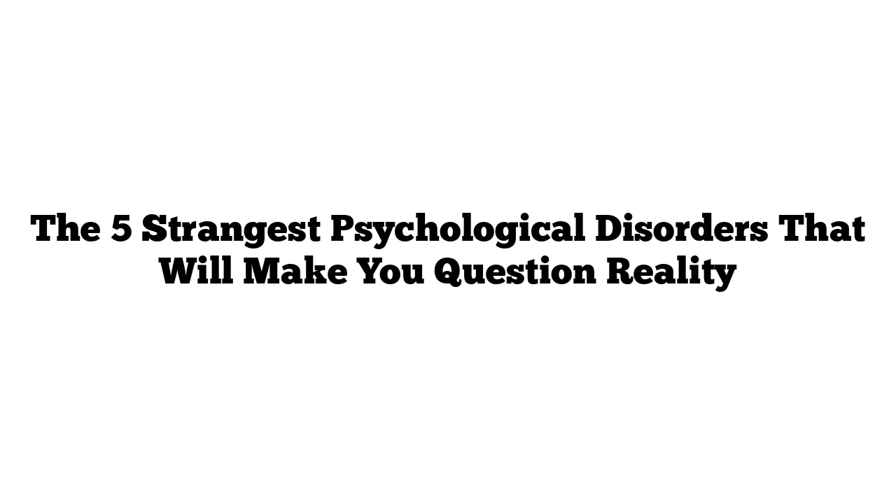 The 5 Strangest Psychological Disorders That Will Make You Question Reality