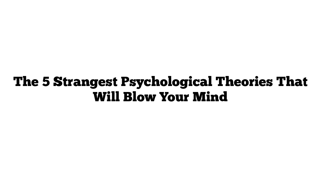 The 5 Strangest Psychological Theories That Will Blow Your Mind