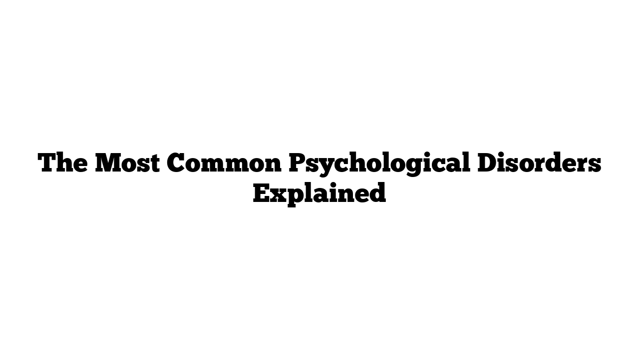 The Most Common Psychological Disorders Explained