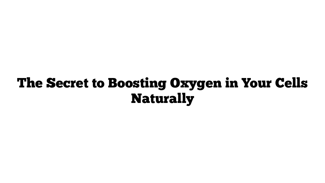 The Secret to Boosting Oxygen in Your Cells Naturally