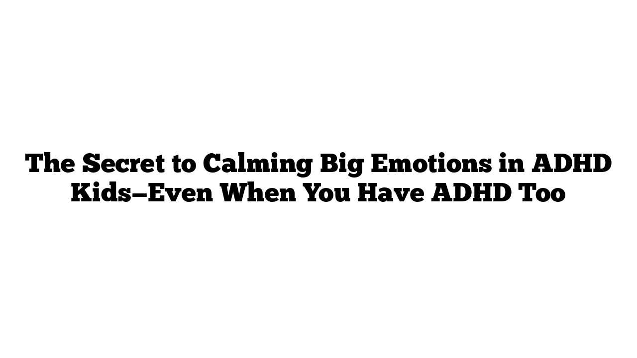 The Secret to Calming Big Emotions in ADHD Kids—Even When You Have ADHD Too