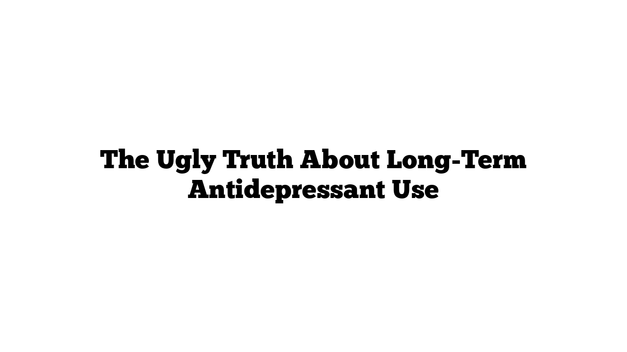 The Ugly Truth About Long-Term Antidepressant Use