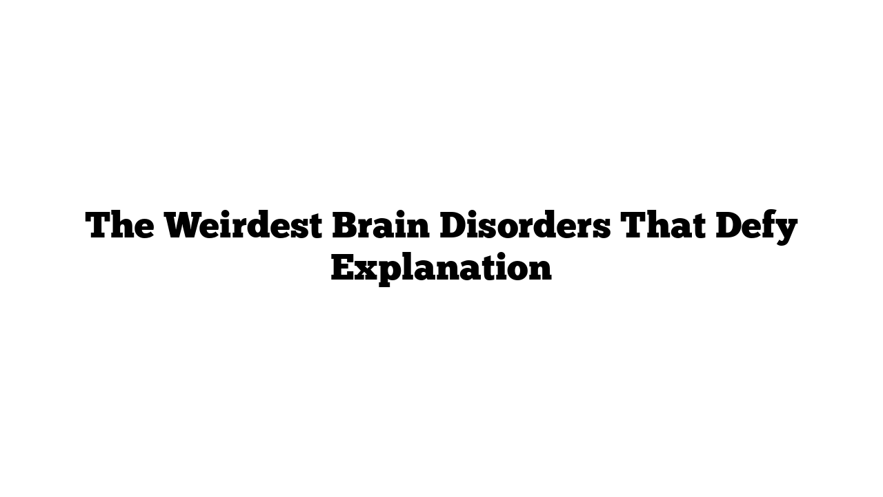 The Weirdest Brain Disorders That Defy Explanation