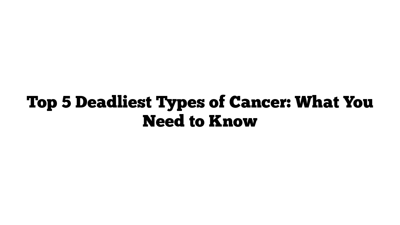 Top 5 Deadliest Types of Cancer: What You Need to Know