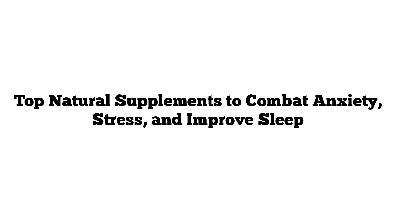 Top Natural Supplements to Combat Anxiety, Stress, and Improve Sleep