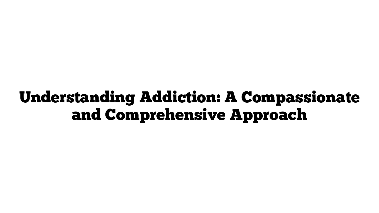 Understanding Addiction: A Compassionate and Comprehensive Approach