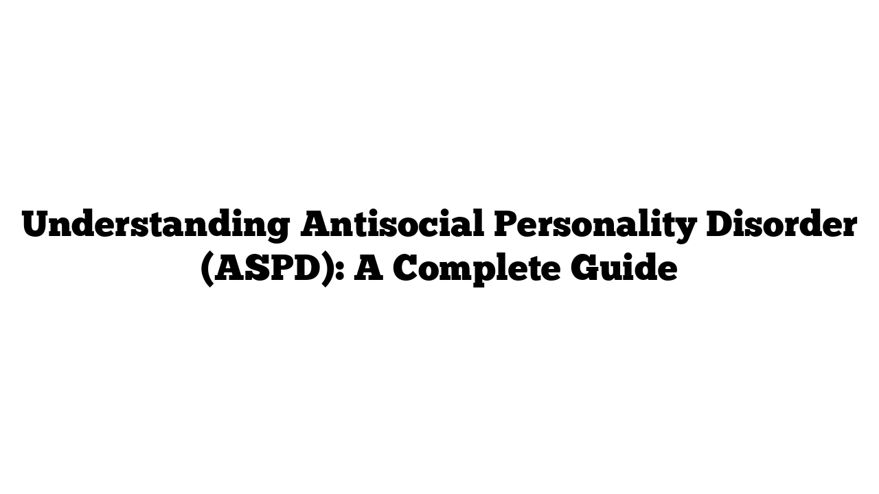 Understanding Antisocial Personality Disorder (ASPD): A Complete Guide