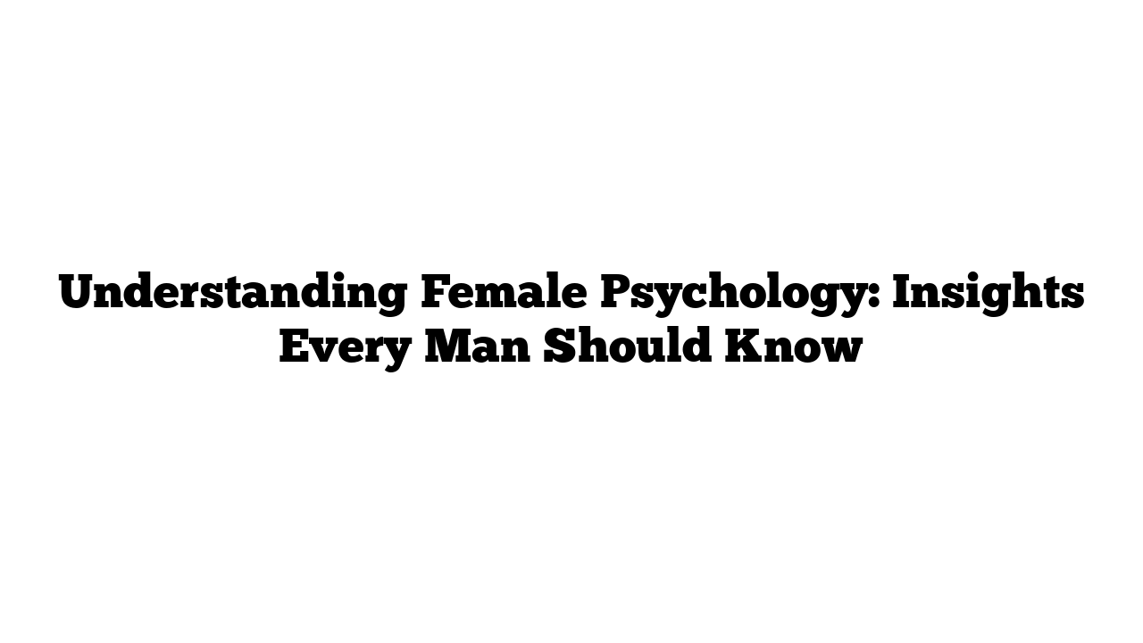 Understanding Female Psychology: Insights Every Man Should Know