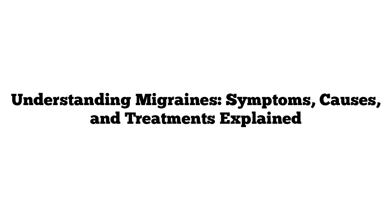 Understanding Migraines: Symptoms, Causes, and Treatments Explained