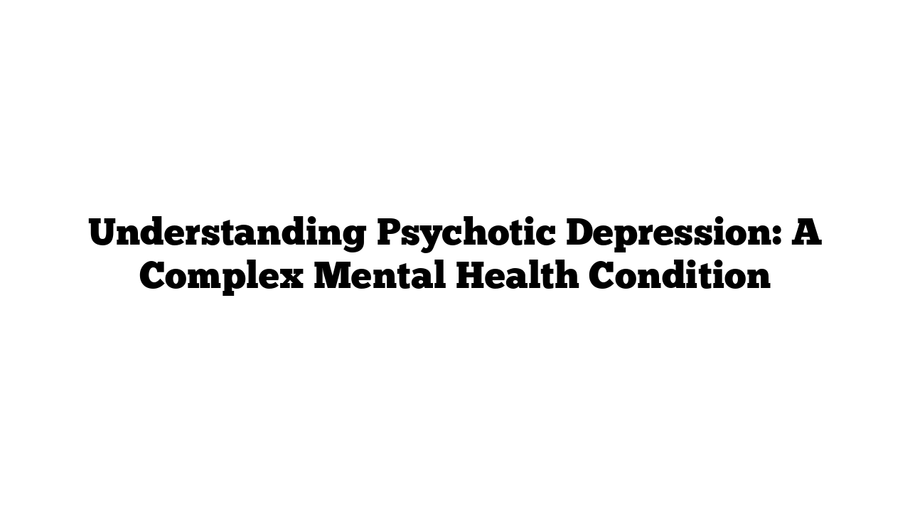 Understanding Psychotic Depression: A Complex Mental Health Condition