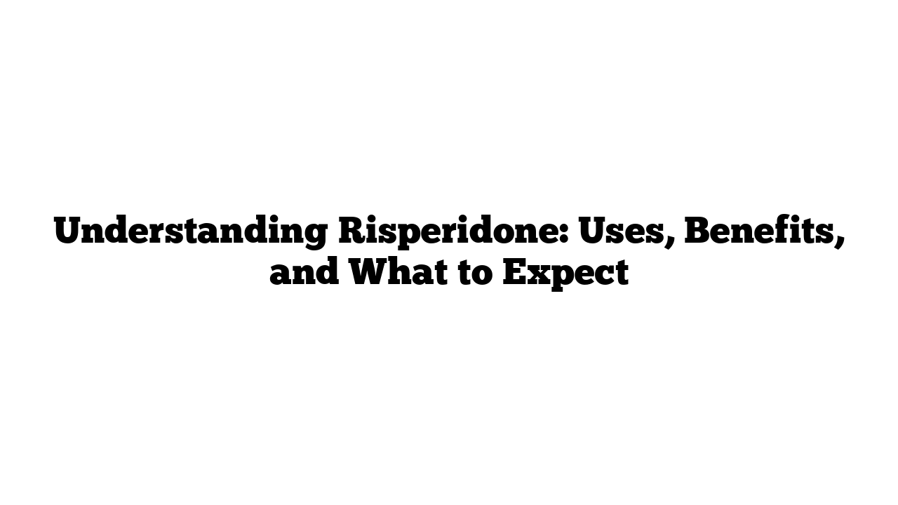 Understanding Risperidone: Uses, Benefits, and What to Expect