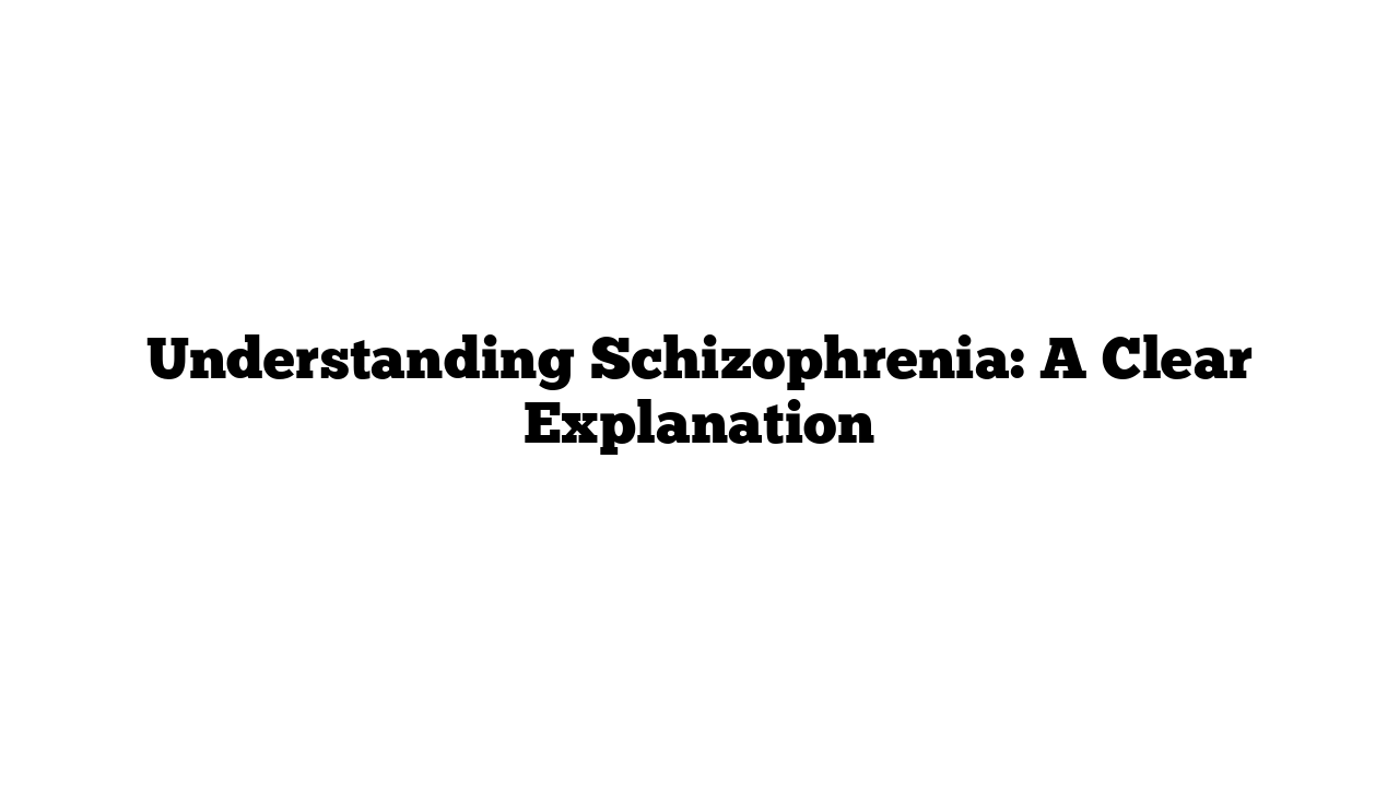 Understanding Schizophrenia: A Clear Explanation