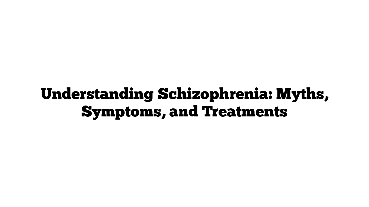 Understanding Schizophrenia: Myths, Symptoms, and Treatments