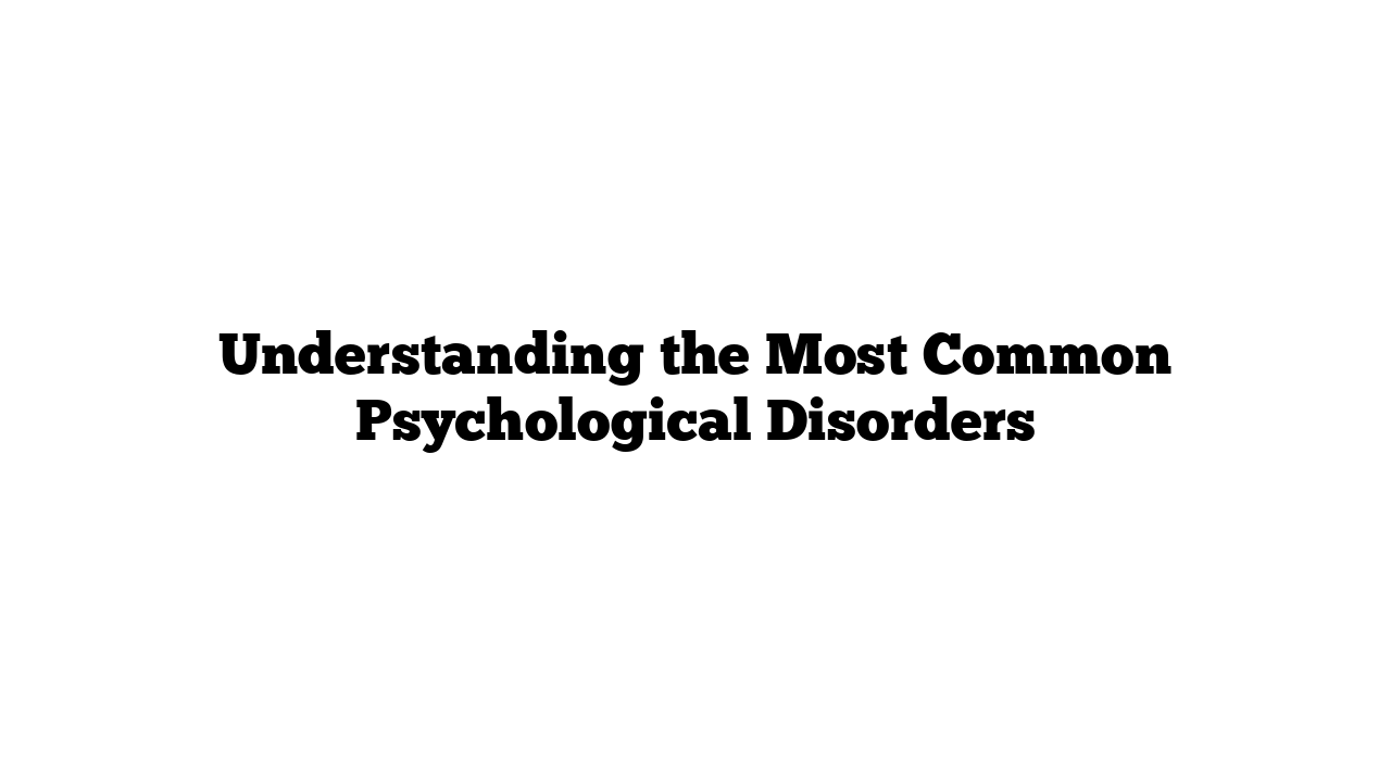 Understanding the Most Common Psychological Disorders