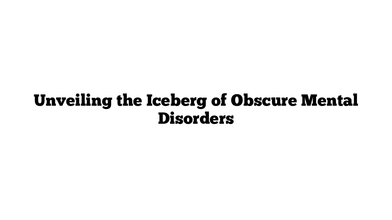 Unveiling the Iceberg of Obscure Mental Disorders