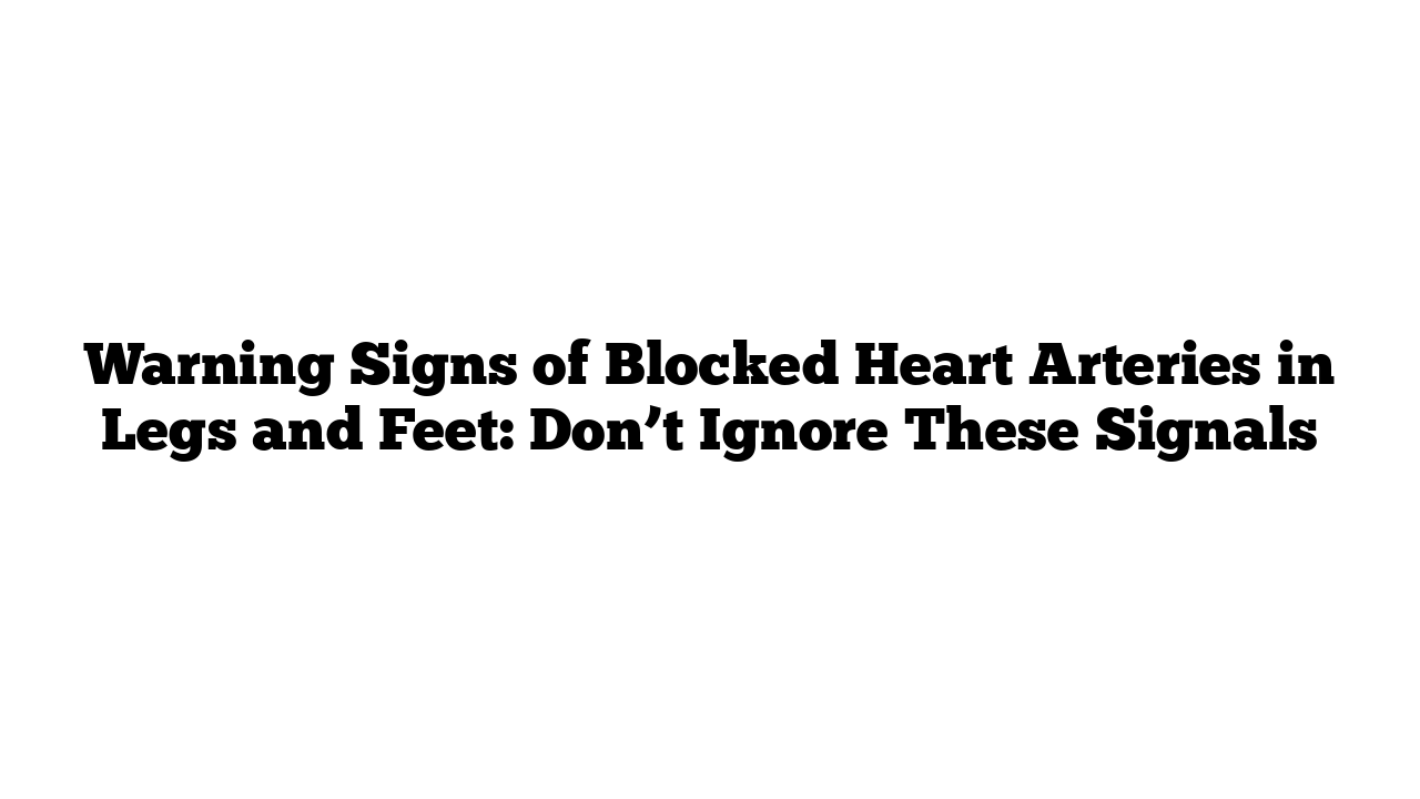 Warning Signs of Blocked Heart Arteries in Legs and Feet: Don’t Ignore These Signals