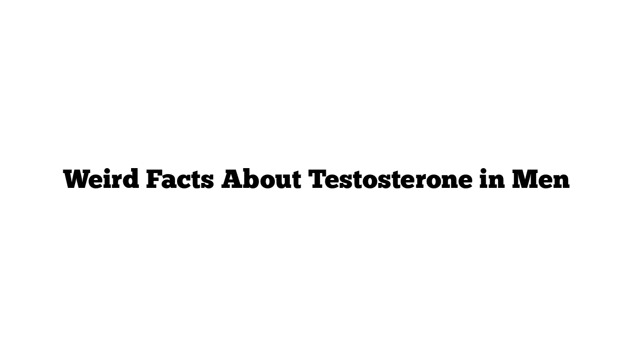 Weird Facts About Testosterone in Men