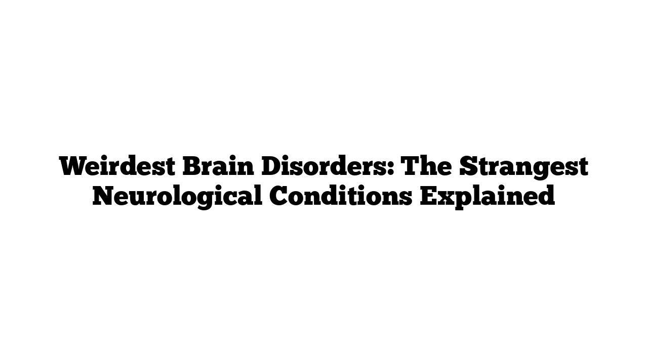 Weirdest Brain Disorders: The Strangest Neurological Conditions Explained