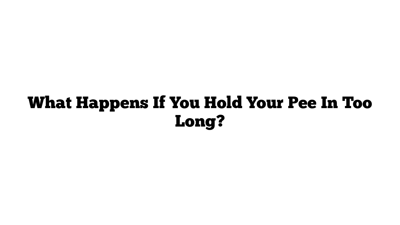 What Happens If You Hold Your Pee In Too Long?