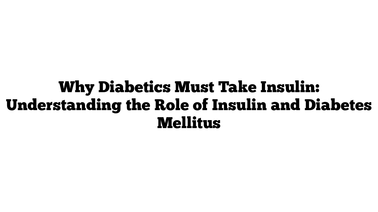 Why Diabetics Must Take Insulin: Understanding the Role of Insulin and Diabetes Mellitus