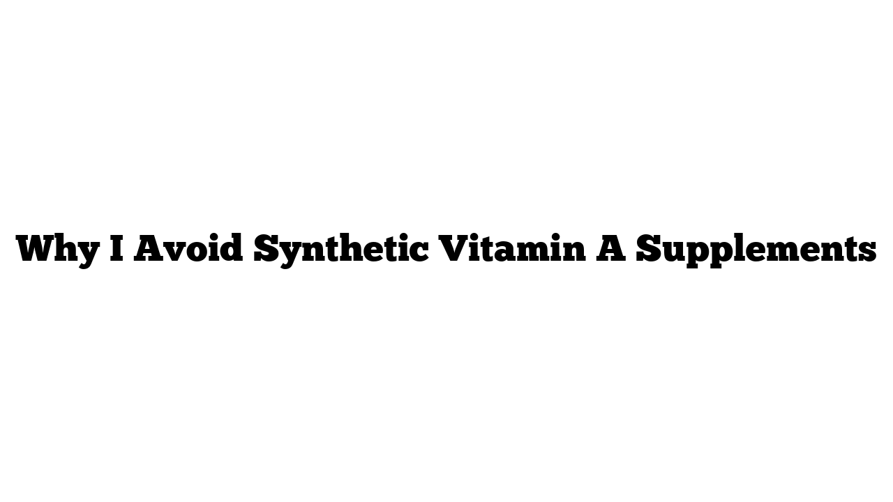 Why I Avoid Synthetic Vitamin A Supplements