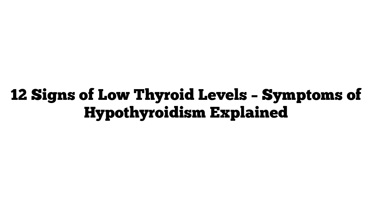 12 Signs of Low Thyroid Levels – Symptoms of Hypothyroidism Explained