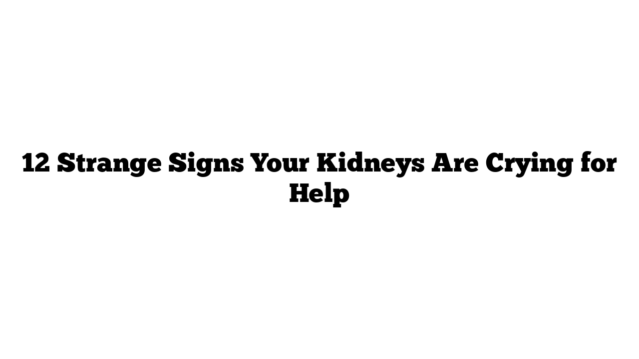 12 Strange Signs Your Kidneys Are Crying for Help