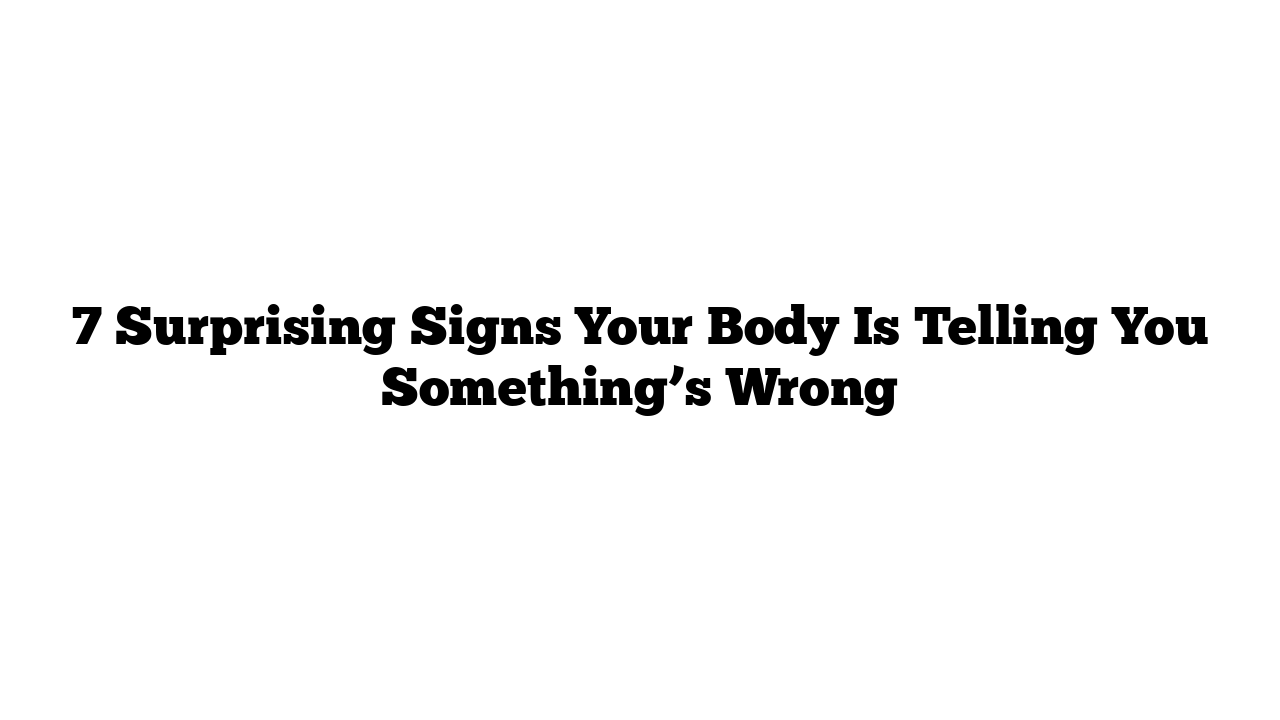 7 Surprising Signs Your Body Is Telling You Something’s Wrong