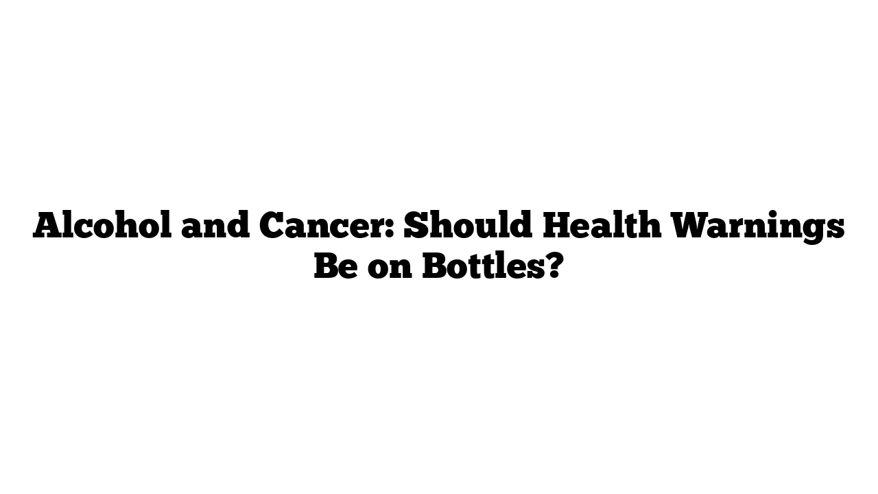 Alcohol and Cancer: Should Health Warnings Be on Bottles?