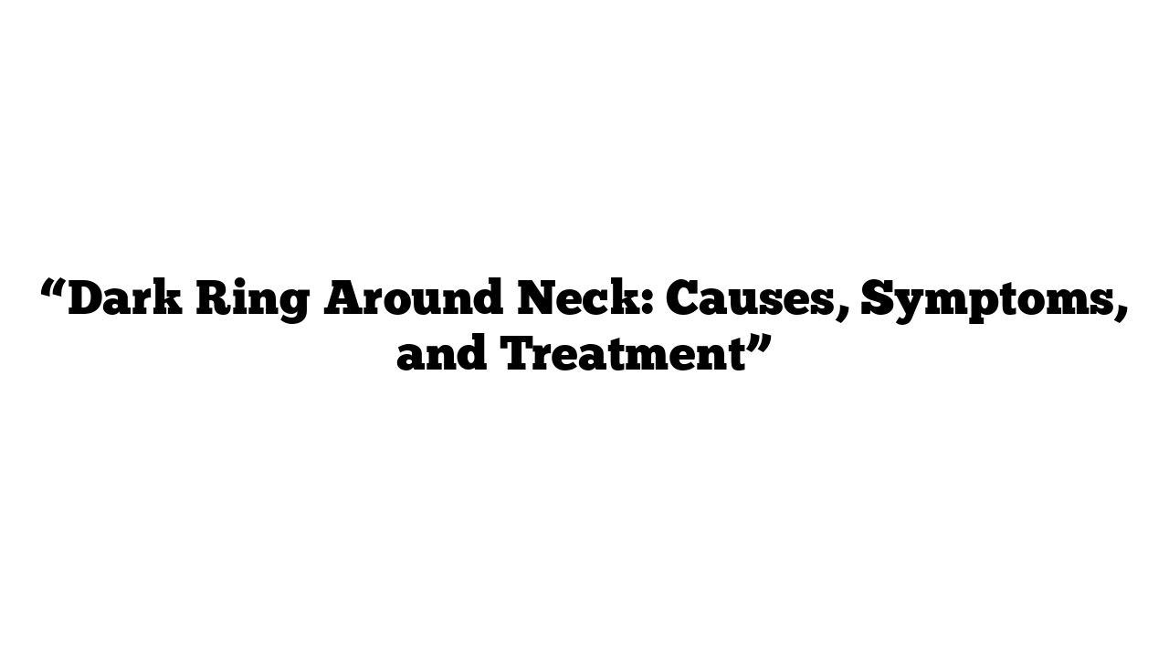 “Dark Ring Around Neck: Causes, Symptoms, and Treatment”