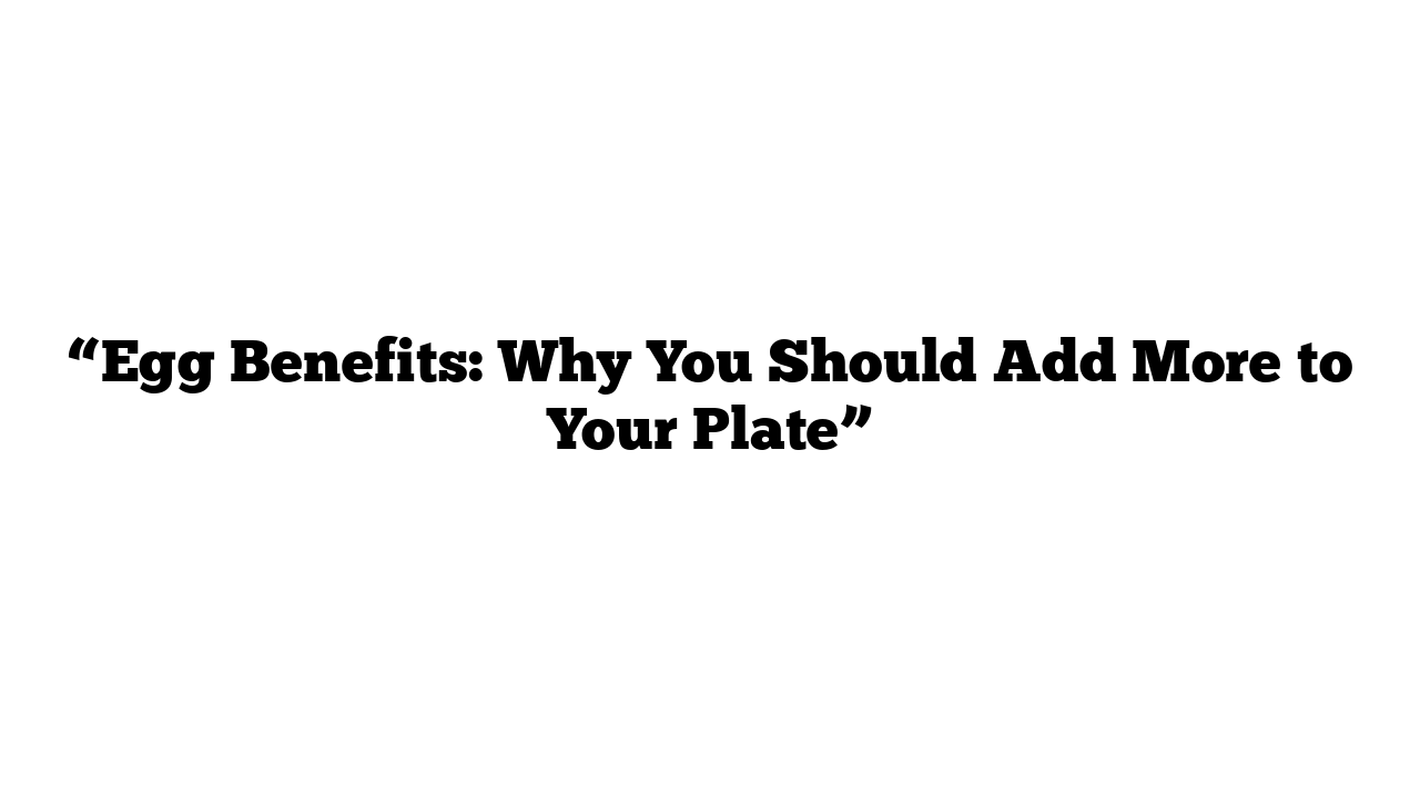 “Egg Benefits: Why You Should Add More to Your Plate”