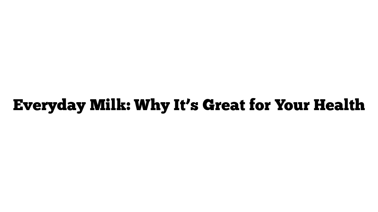 Everyday Milk: Why It’s Great for Your Health