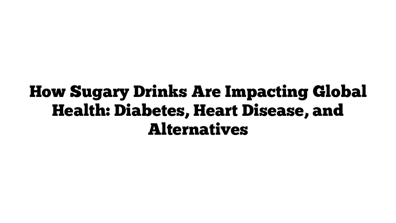 How Sugary Drinks Are Impacting Global Health: Diabetes, Heart Disease, and Alternatives