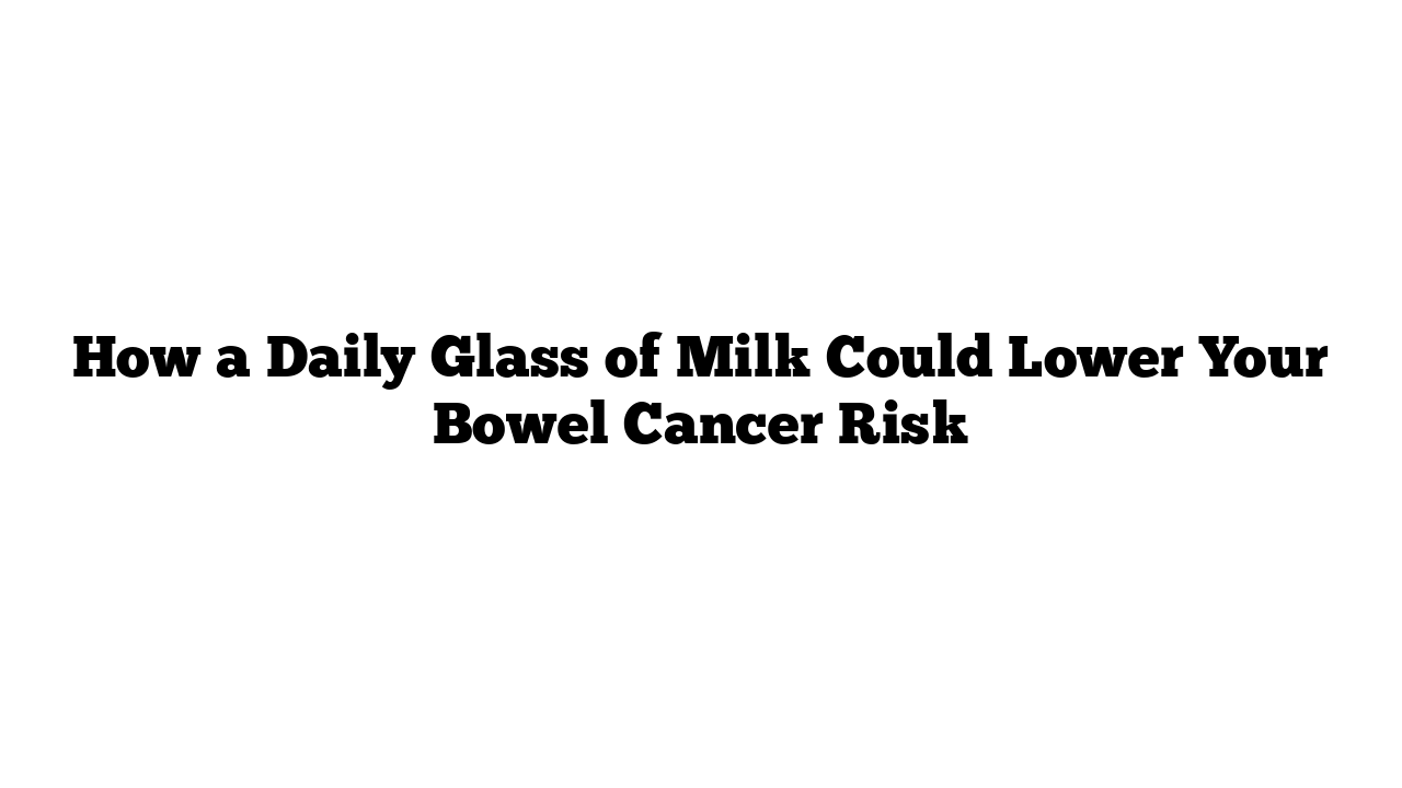 How a Daily Glass of Milk Could Lower Your Bowel Cancer Risk