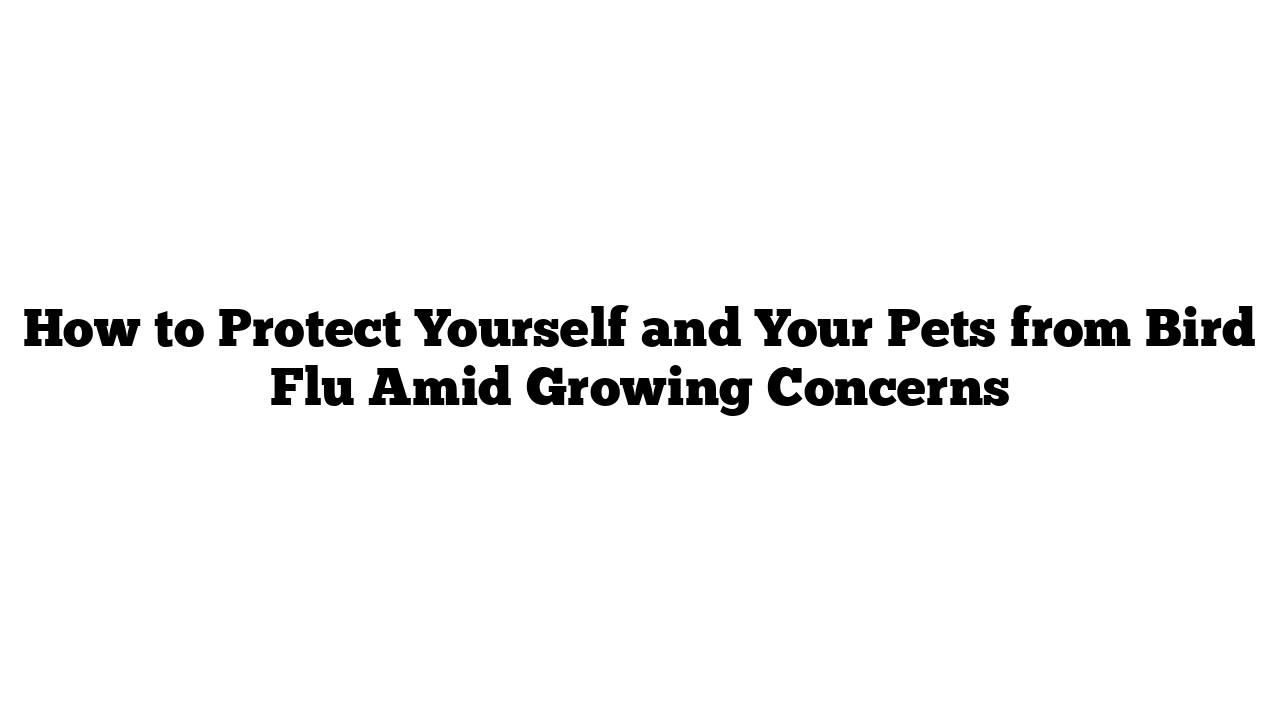 How to Protect Yourself and Your Pets from Bird Flu Amid Growing Concerns