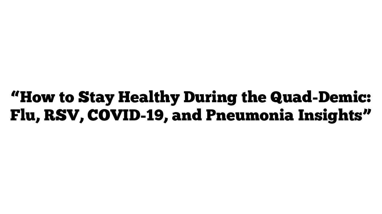 “How to Stay Healthy During the Quad-Demic: Flu, RSV, COVID-19, and Pneumonia Insights”