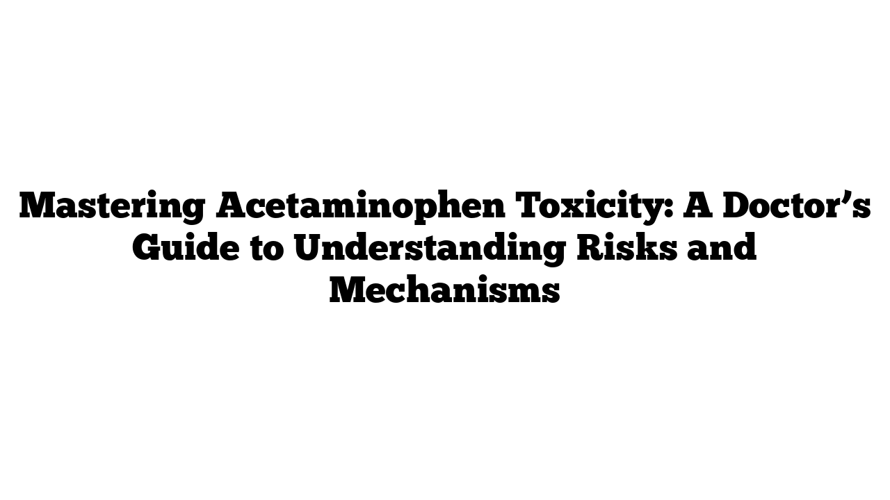 Mastering Acetaminophen Toxicity: A Doctor’s Guide to Understanding Risks and Mechanisms