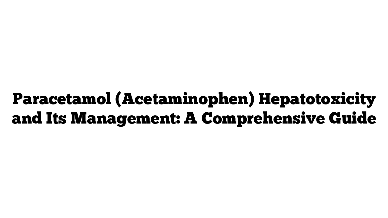 Paracetamol (Acetaminophen) Hepatotoxicity and Its Management: A Comprehensive Guide