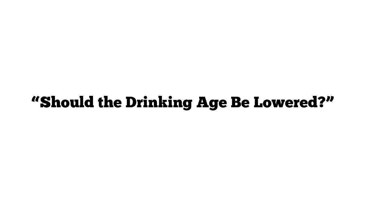 “Should the Drinking Age Be Lowered?”