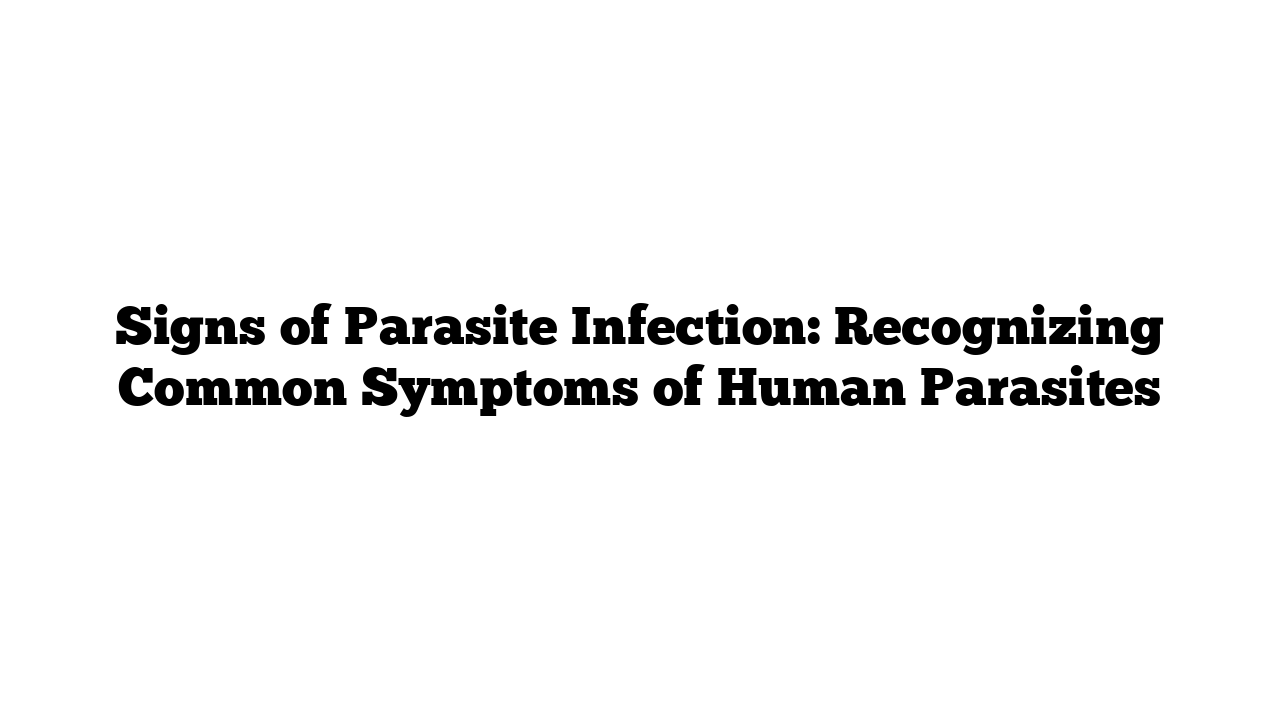 Signs of Parasite Infection: Recognizing Common Symptoms of Human Parasites