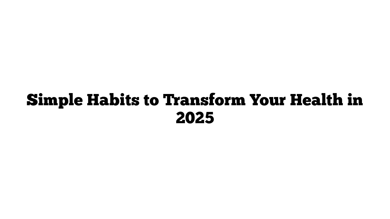 Simple Habits to Transform Your Health in 2025