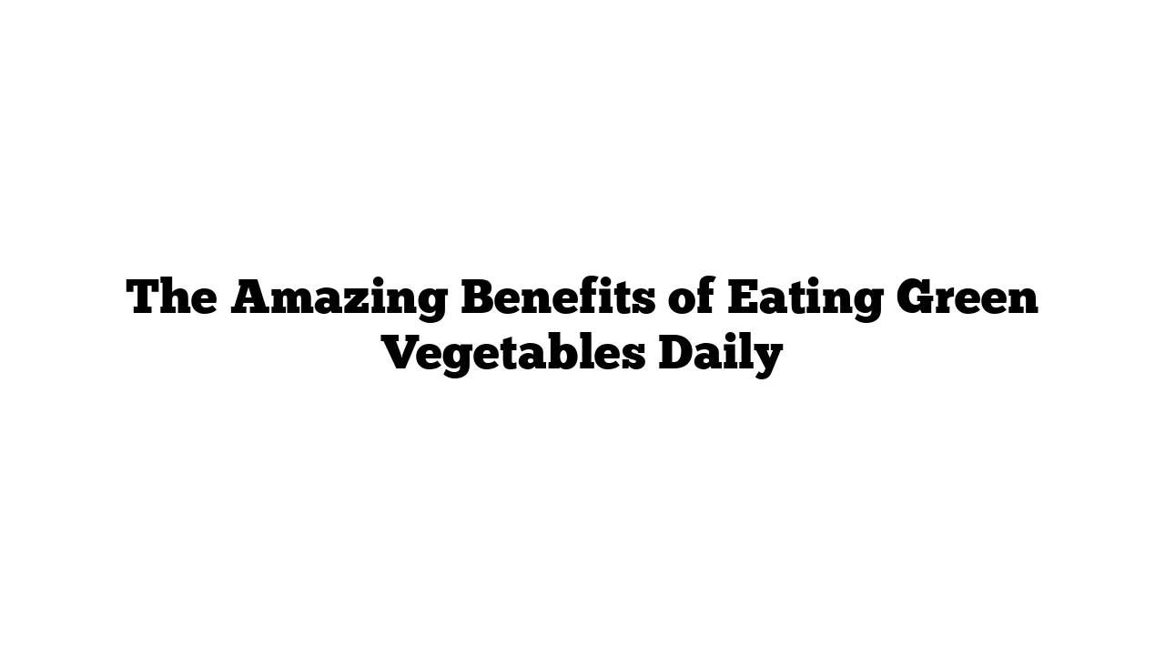 The Amazing Benefits of Eating Green Vegetables Daily