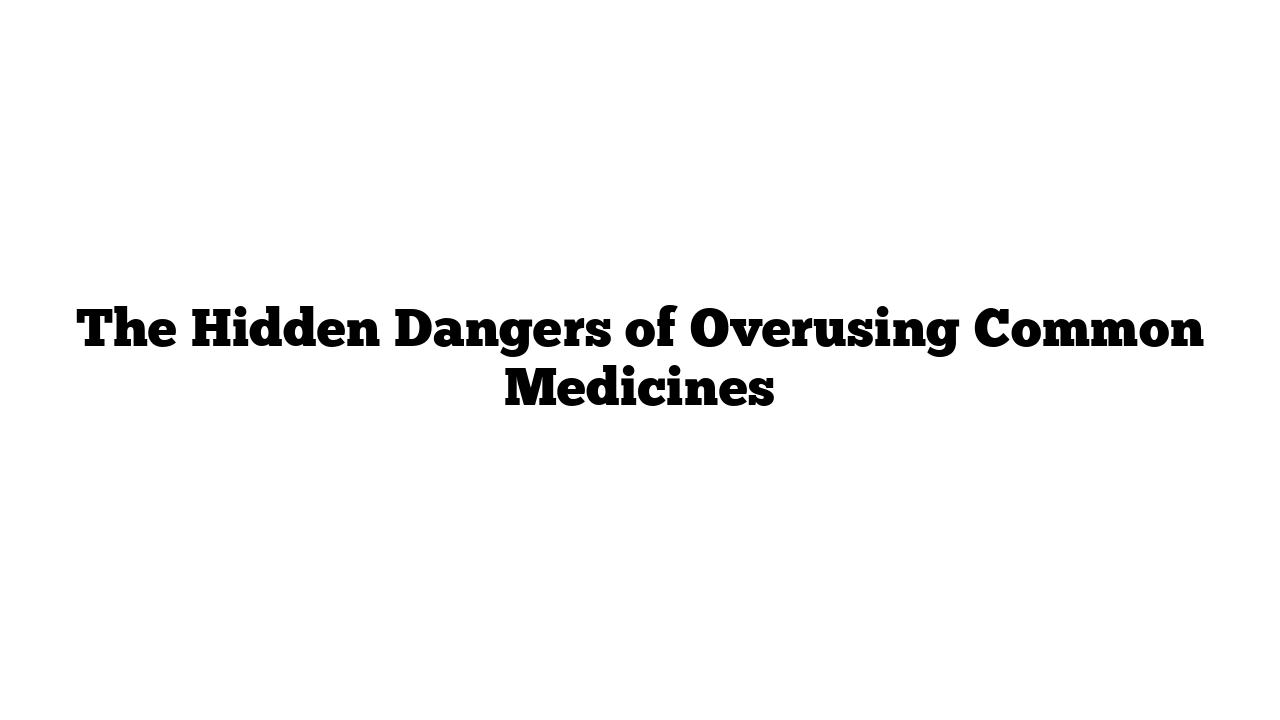 The Hidden Dangers of Overusing Common Medicines