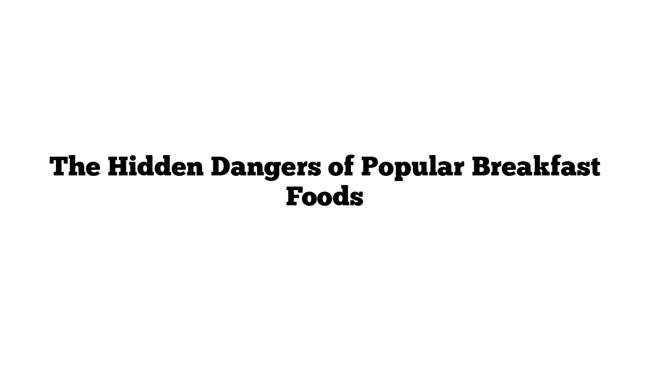 The Hidden Dangers of Popular Breakfast Foods