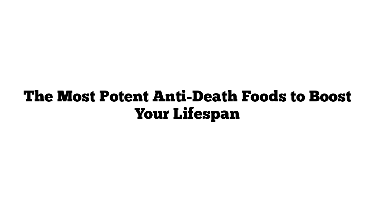 The Most Potent Anti-Death Foods to Boost Your Lifespan