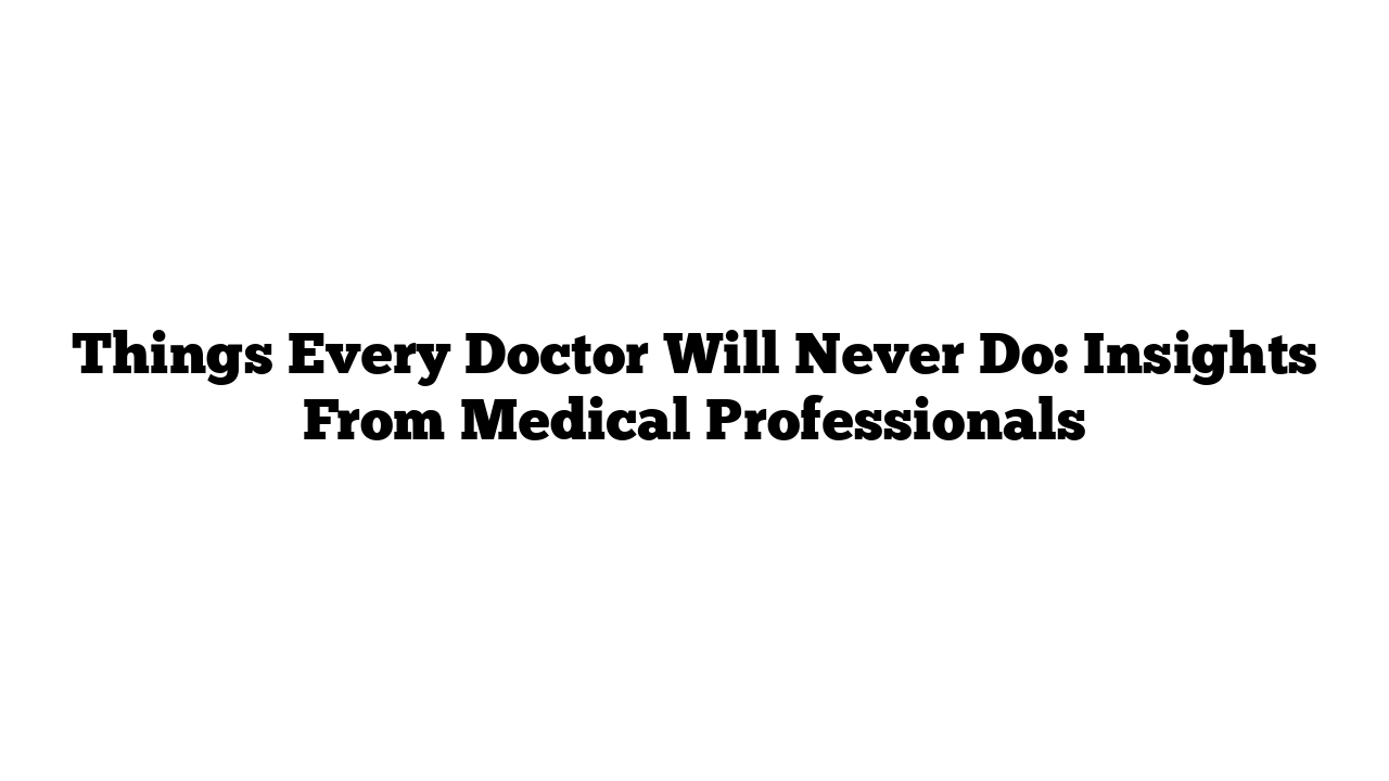 Things Every Doctor Will Never Do: Insights From Medical Professionals