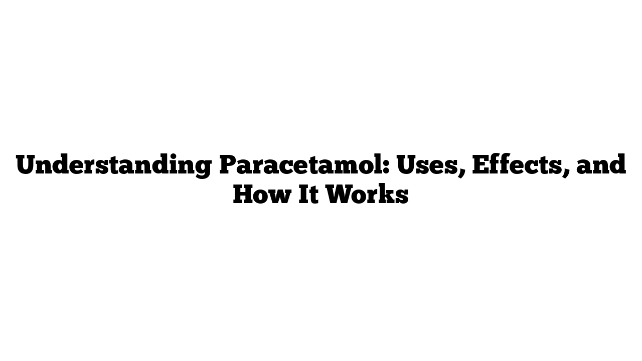 Understanding Paracetamol: Uses, Effects, and How It Works