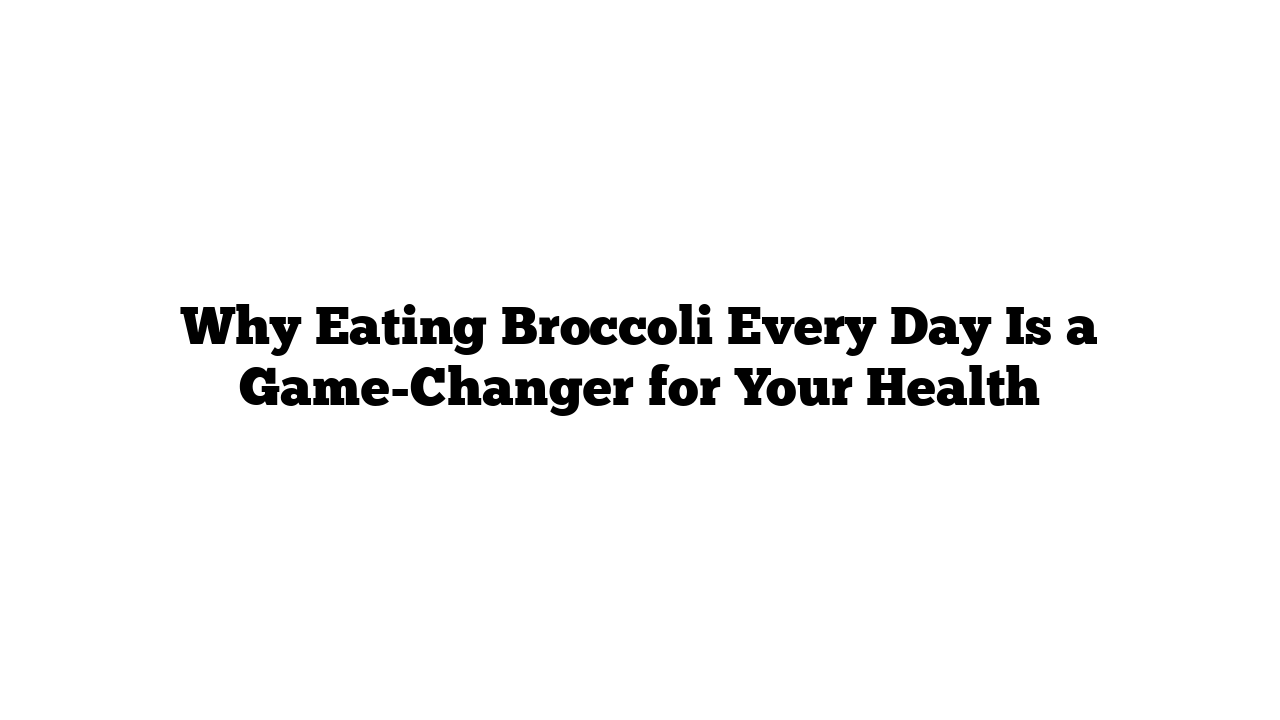 Why Eating Broccoli Every Day Is a Game-Changer for Your Health